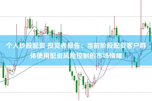 个人炒股配资 投资者报告：当前阶段配资客户群体使用配资风险控制的市场情绪