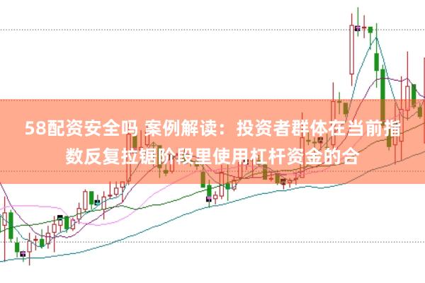 58配资安全吗 案例解读：投资者群体在当前指数反复拉锯阶段里使用杠杆资金的合