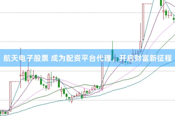 航天电子股票 成为配资平台代理，开启财富新征程