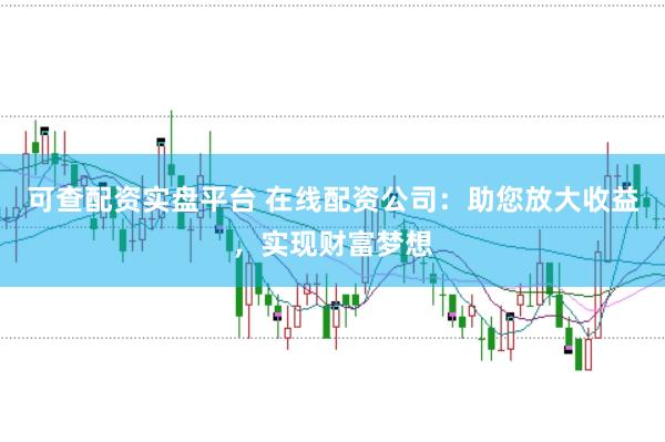 可查配资实盘平台 在线配资公司：助您放大收益，实现财富梦想