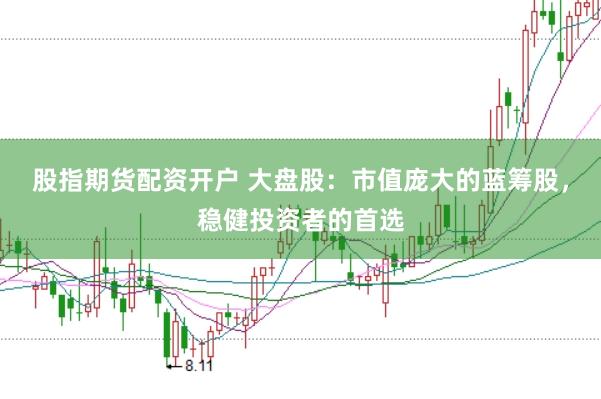 股指期货配资开户 大盘股：市值庞大的蓝筹股，稳健投资者的首选