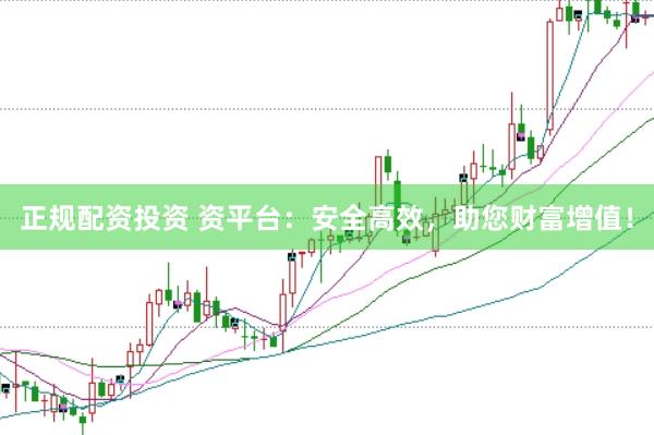 正规配资投资 资平台：安全高效，助您财富增值！