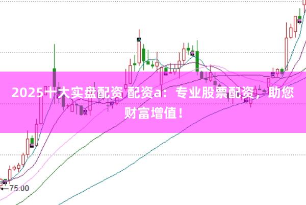 2025十大实盘配资 配资a：专业股票配资，助您财富增值！