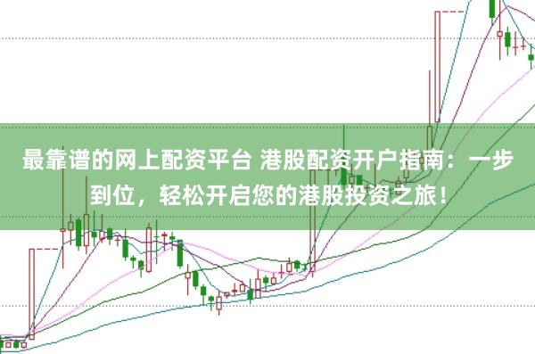 最靠谱的网上配资平台 港股配资开户指南：一步到位，轻松开启您的港股投资之旅！