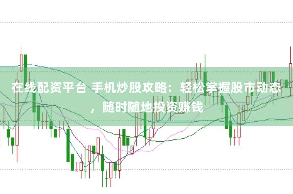 在线配资平台 手机炒股攻略：轻松掌握股市动态，随时随地投资赚钱