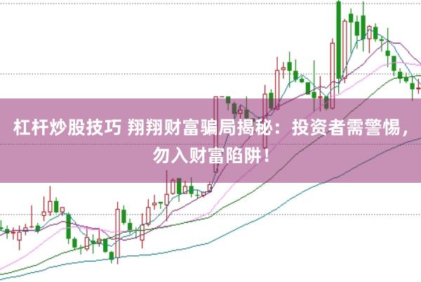 杠杆炒股技巧 翔翔财富骗局揭秘：投资者需警惕，勿入财富陷阱！
