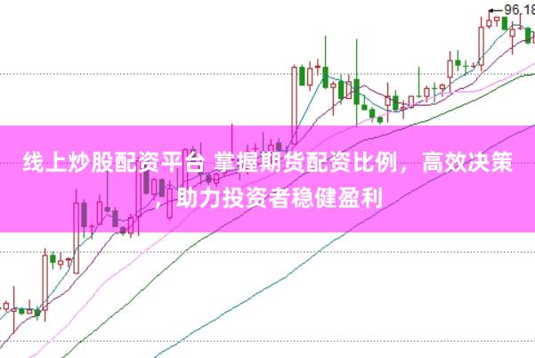 线上炒股配资平台 掌握期货配资比例，高效决策，助力投资者稳健盈利