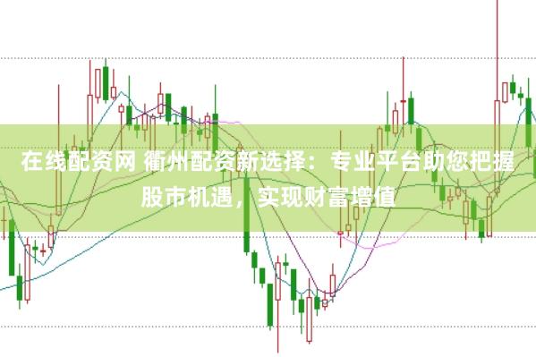 在线配资网 衢州配资新选择：专业平台助您把握股市机遇，实现财富增值
