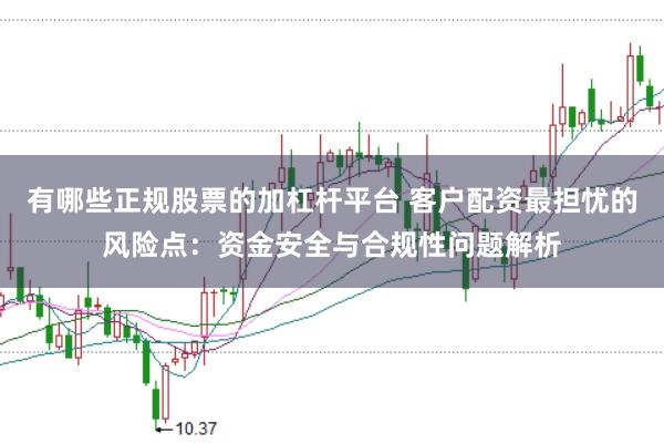 有哪些正规股票的加杠杆平台 客户配资最担忧的风险点：资金安全与合规性问题解析