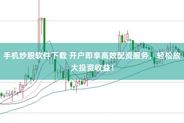 手机炒股软件下载 开户即享高效配资服务，轻松放大投资收益！