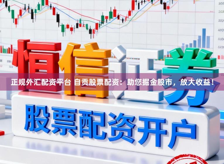 正规外汇配资平台 自贡股票配资：助您掘金股市，放大收益！