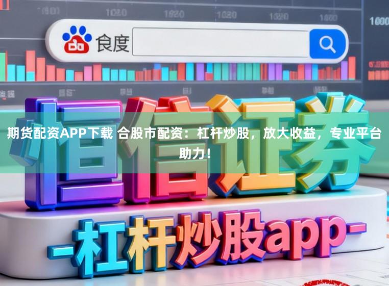 期货配资APP下载 合股市配资：杠杆炒股，放大收益，专业平台助力！