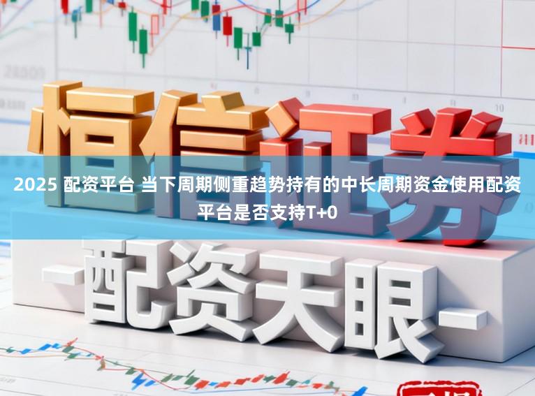 2025 配资平台 当下周期侧重趋势持有的中长周期资金使用配资平台是否支持T+0