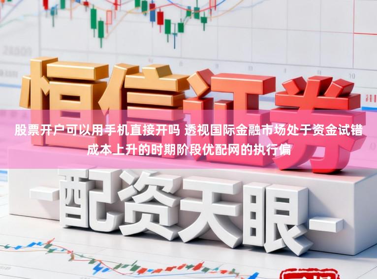股票开户可以用手机直接开吗 透视国际金融市场处于资金试错成本上升的时期阶段优配网的执行偏