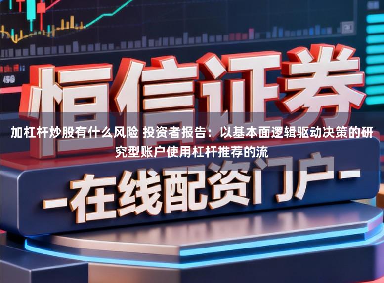 加杠杆炒股有什么风险 投资者报告：以基本面逻辑驱动决策的研究型账户使用杠杆推荐的流