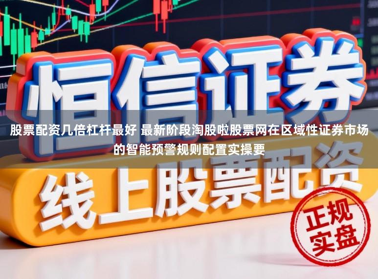 股票配资几倍杠杆最好 最新阶段淘股啦股票网在区域性证券市场的智能预警规则配置实操要