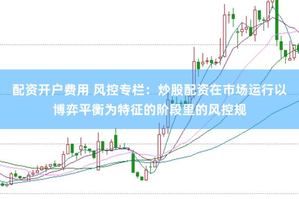 配资开户费用 风控专栏：炒股配资在市场运行以博弈平衡为特征的阶段里的风控规