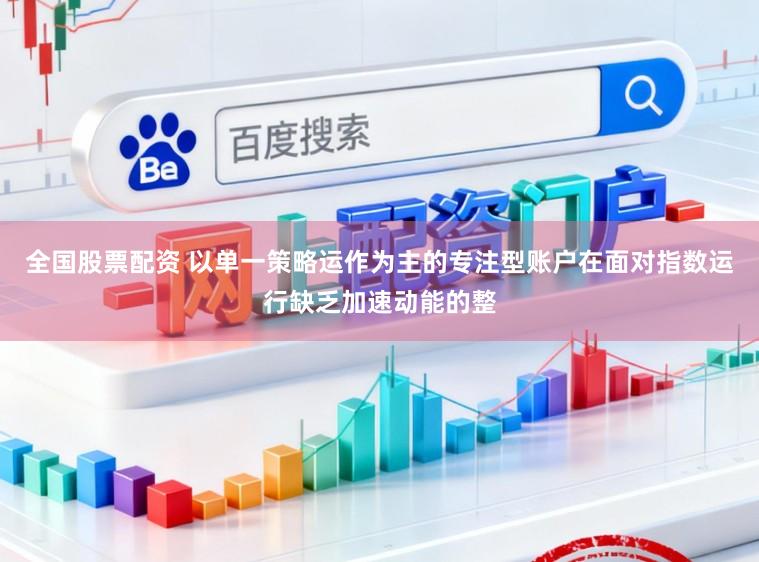 全国股票配资 以单一策略运作为主的专注型账户在面对指数运行缺乏加速动能的整