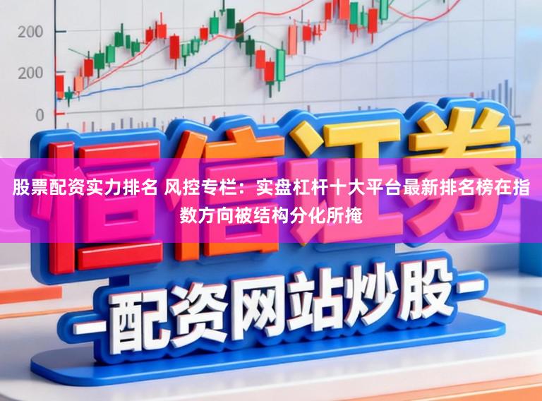 股票配资实力排名 风控专栏：实盘杠杆十大平台最新排名榜在指数方向被结构分化所掩