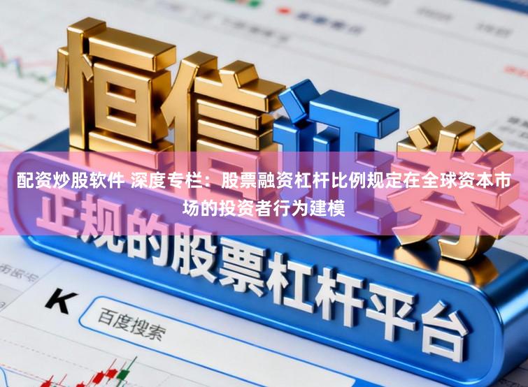 配资炒股软件 深度专栏：股票融资杠杆比例规定在全球资本市场的投资者行为建模