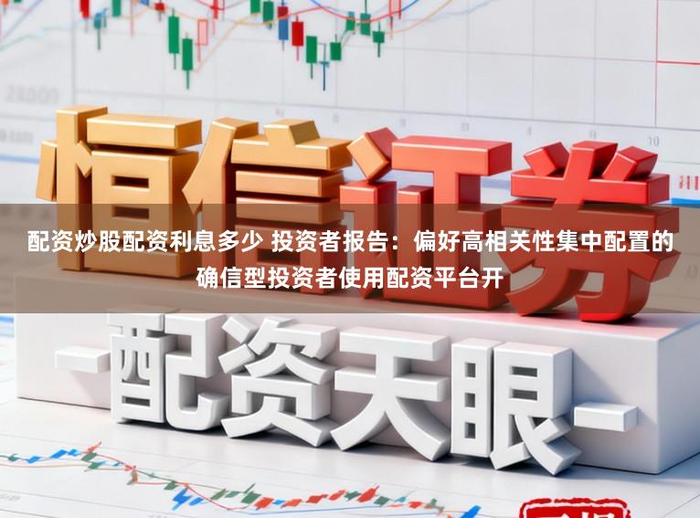 配资炒股配资利息多少 投资者报告：偏好高相关性集中配置的确信型投资者使用配资平台开