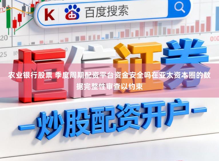 农业银行股票 季度周期配资平台资金安全吗在亚太资本圈的数据完整性审查以约束
