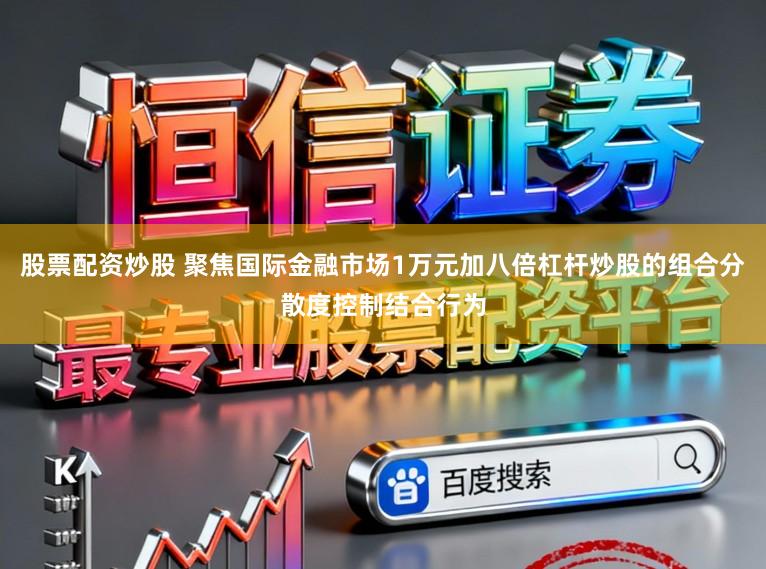 股票配资炒股 聚焦国际金融市场1万元加八倍杠杆炒股的组合分散度控制结合行为