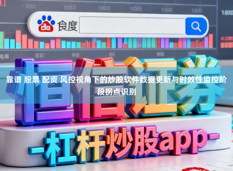 靠谱 股票 配资 风控视角下的炒股软件数据更新与时效性监控阶段拐点识别