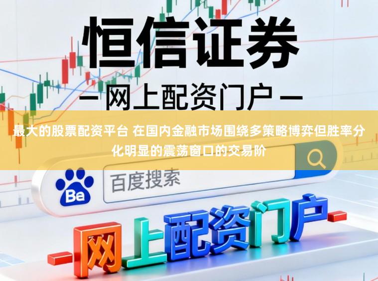 最大的股票配资平台 在国内金融市场围绕多策略博弈但胜率分化明显的震荡窗口的交易阶