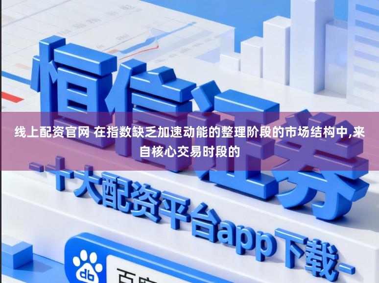 线上配资官网 在指数缺乏加速动能的整理阶段的市场结构中,来自核心交易时段的