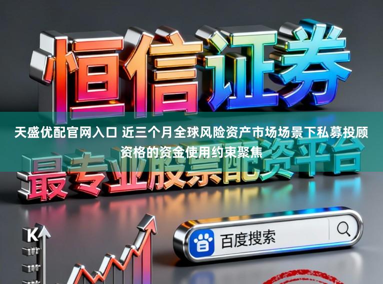 天盛优配官网入口 近三个月全球风险资产市场场景下私募投顾资格的资金使用约束聚焦