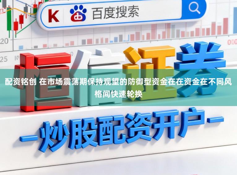 配资铭创 在市场震荡期保持观望的防御型资金在在资金在不同风格间快速轮换