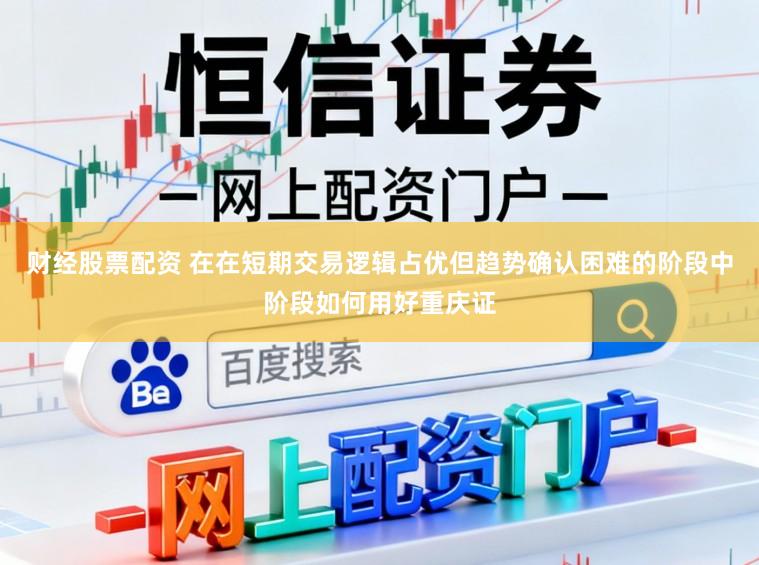 财经股票配资 在在短期交易逻辑占优但趋势确认困难的阶段中阶段如何用好重庆证