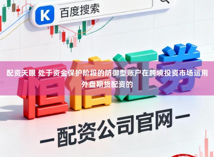 配资天眼 处于资金保护阶段的防御型账户在跨境投资市场运用外盘期货配资的