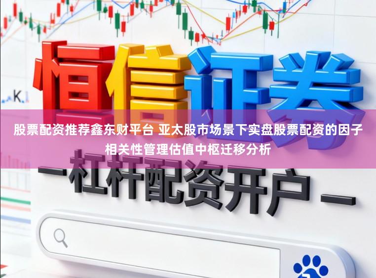 股票配资推荐鑫东财平台 亚太股市场景下实盘股票配资的因子相关性管理估值中枢迁移分析