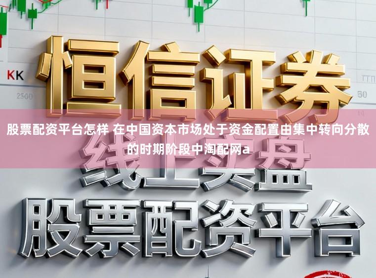 股票配资平台怎样 在中国资本市场处于资金配置由集中转向分散的时期阶段中淘配网a