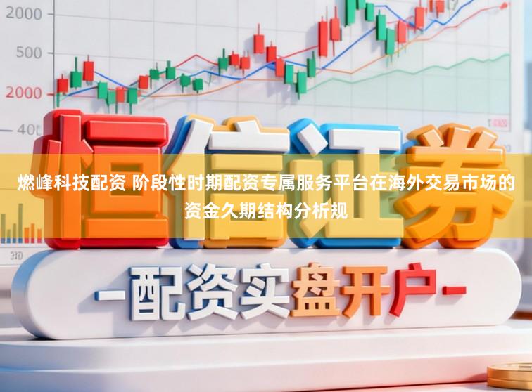 燃峰科技配资 阶段性时期配资专属服务平台在海外交易市场的资金久期结构分析规