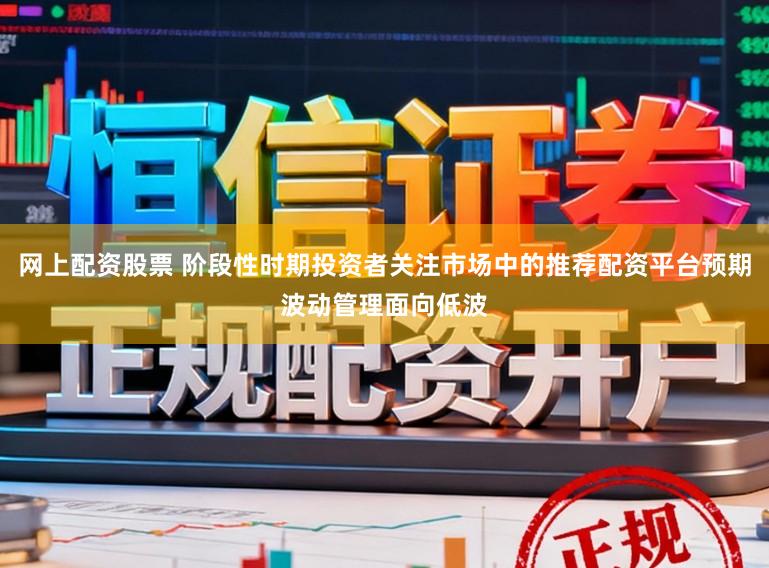 网上配资股票 阶段性时期投资者关注市场中的推荐配资平台预期波动管理面向低波