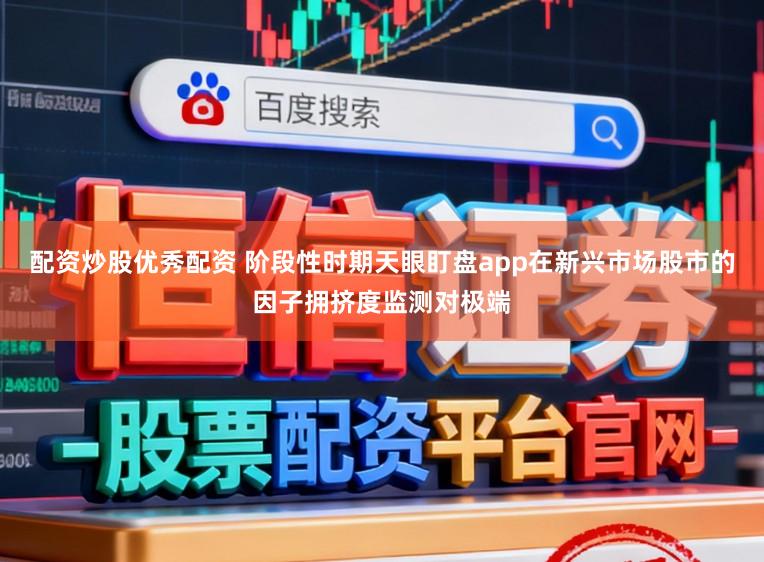 配资炒股优秀配资 阶段性时期天眼盯盘app在新兴市场股市的因子拥挤度监测对极端