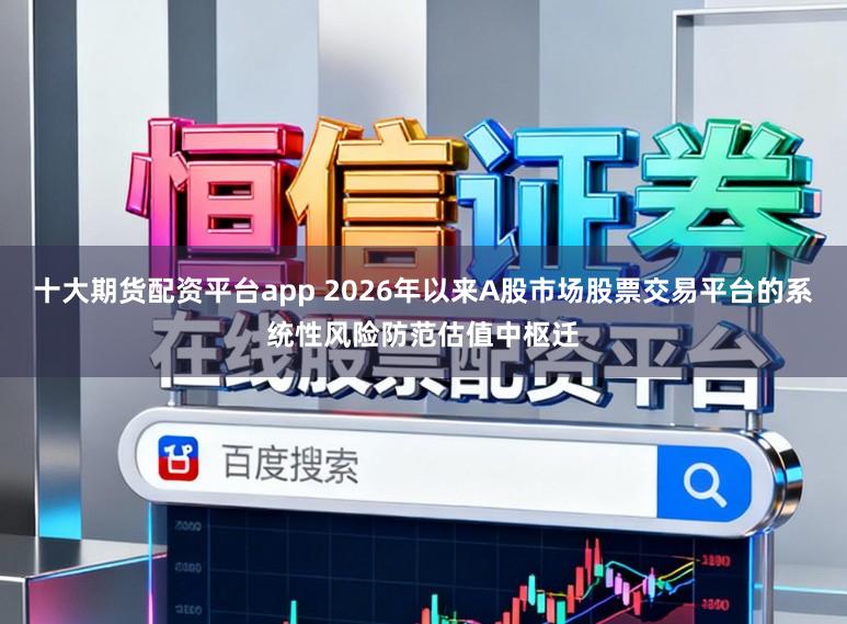 十大期货配资平台app 2026年以来A股市场股票交易平台的系统性风险防范估值中枢迁