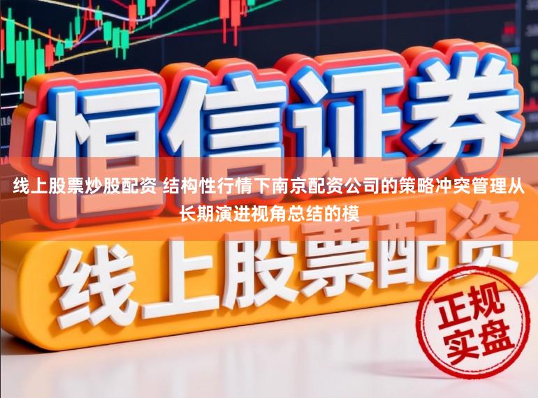 线上股票炒股配资 结构性行情下南京配资公司的策略冲突管理从长期演进视角总结的模