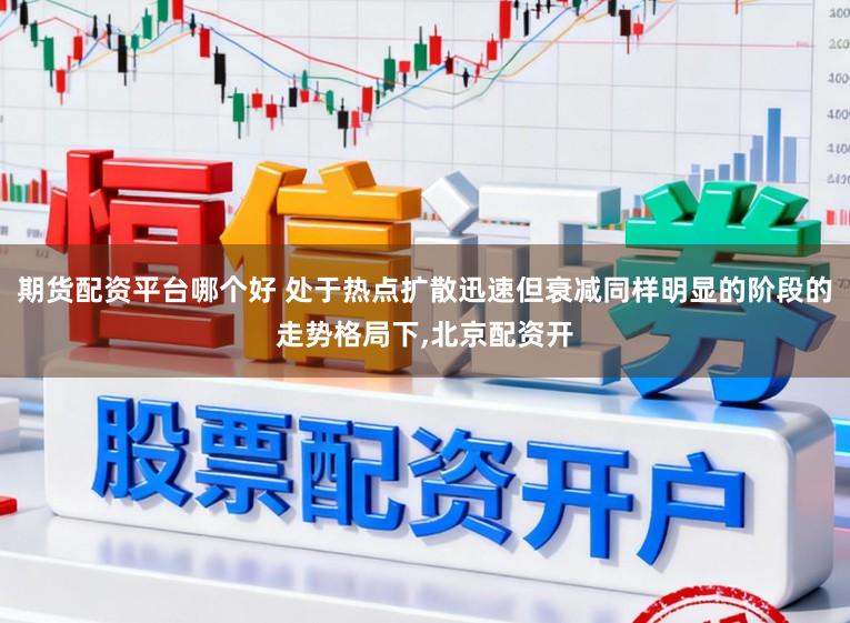 期货配资平台哪个好 处于热点扩散迅速但衰减同样明显的阶段的走势格局下,北京配资开
