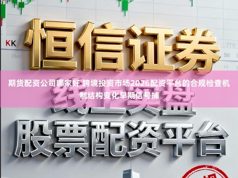 期货配资公司哪家好 跨境投资市场2026配资平台的合规检查机制结构变化早期信号捕