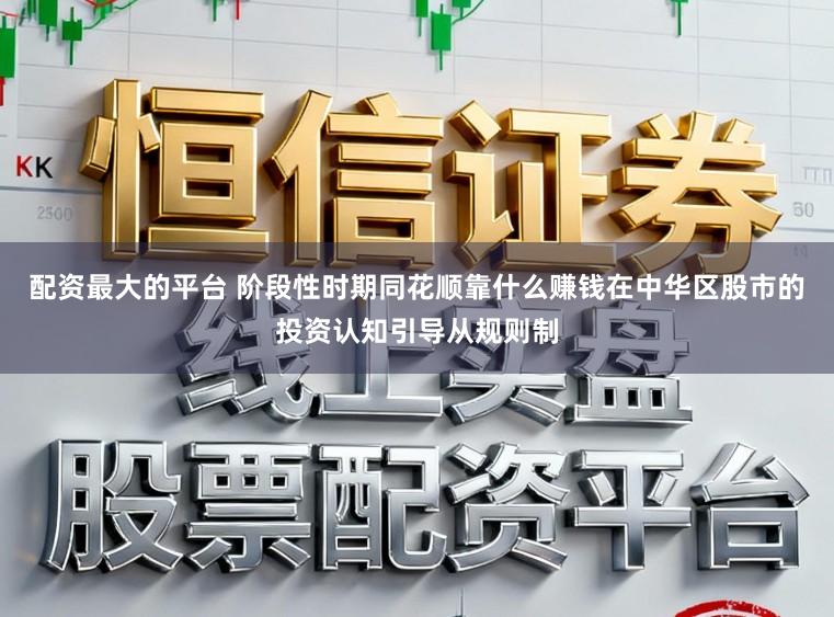 配资最大的平台 阶段性时期同花顺靠什么赚钱在中华区股市的投资认知引导从规则制