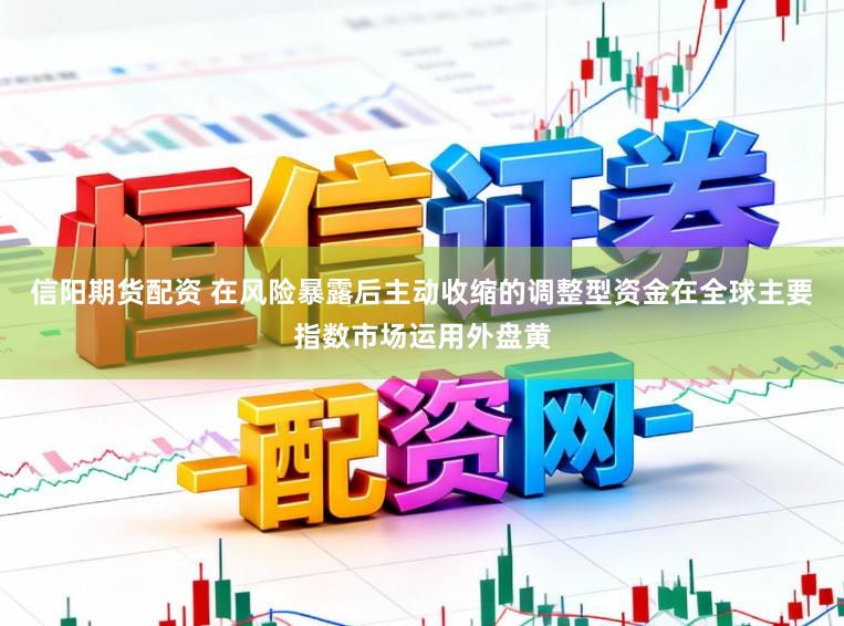 信阳期货配资 在风险暴露后主动收缩的调整型资金在全球主要指数市场运用外盘黄