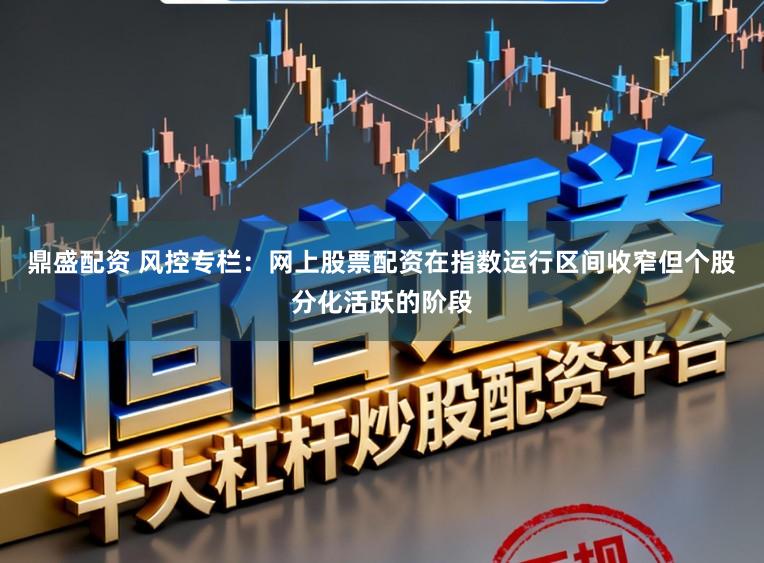 鼎盛配资 风控专栏：网上股票配资在指数运行区间收窄但个股分化活跃的阶段