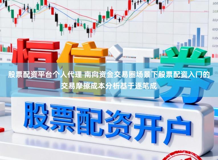 股票配资平台个人代理 南向资金交易圈场景下股票配资入门的交易摩擦成本分析基于逐笔成