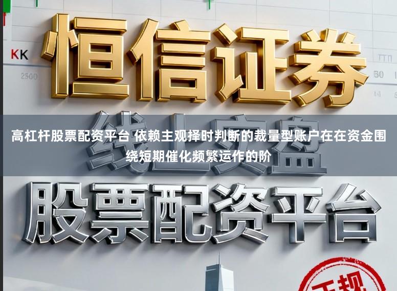 高杠杆股票配资平台 依赖主观择时判断的裁量型账户在在资金围绕短期催化频繁运作的阶