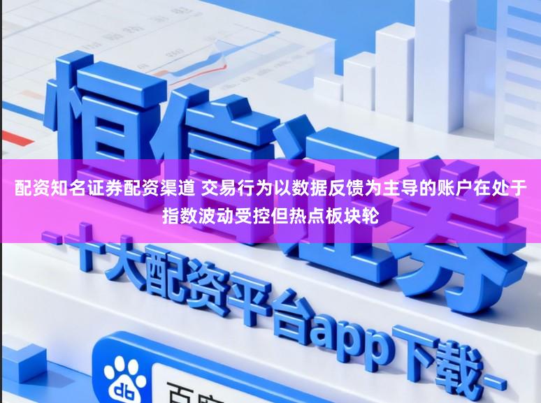 配资知名证券配资渠道 交易行为以数据反馈为主导的账户在处于指数波动受控但热点板块轮