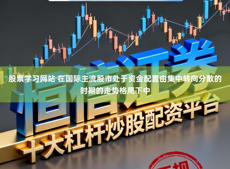 股票学习网站 在国际主流股市处于资金配置由集中转向分散的时期的走势格局下中